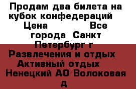 Продам два билета на кубок конфедераций  › Цена ­ 20 000 - Все города, Санкт-Петербург г. Развлечения и отдых » Активный отдых   . Ненецкий АО,Волоковая д.